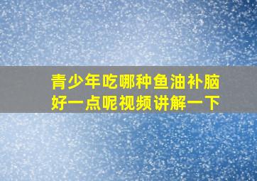 青少年吃哪种鱼油补脑好一点呢视频讲解一下