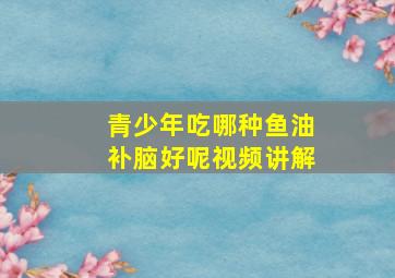 青少年吃哪种鱼油补脑好呢视频讲解