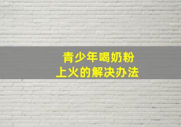 青少年喝奶粉上火的解决办法