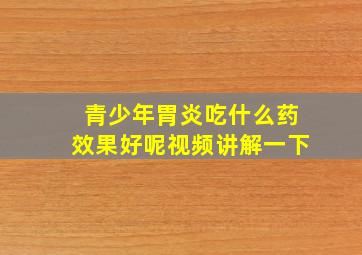 青少年胃炎吃什么药效果好呢视频讲解一下