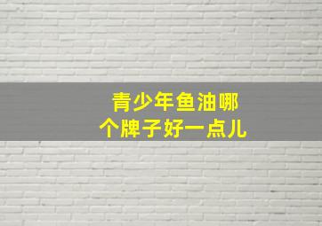 青少年鱼油哪个牌子好一点儿