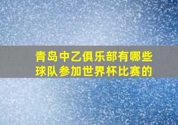 青岛中乙俱乐部有哪些球队参加世界杯比赛的