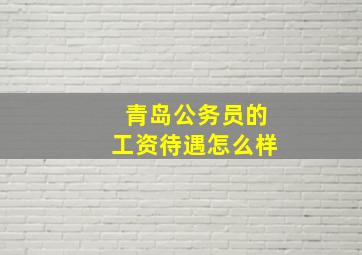 青岛公务员的工资待遇怎么样