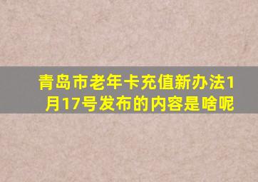 青岛市老年卡充值新办法1月17号发布的内容是啥呢