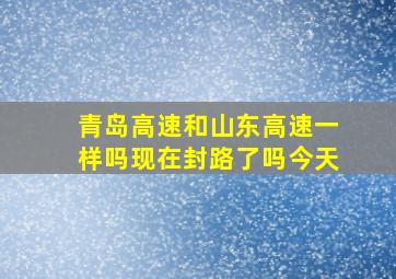 青岛高速和山东高速一样吗现在封路了吗今天