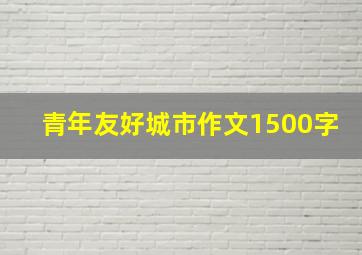 青年友好城市作文1500字