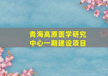 青海高原医学研究中心一期建设项目