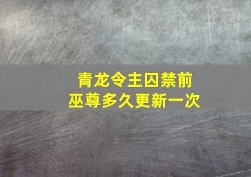 青龙令主囚禁前巫尊多久更新一次