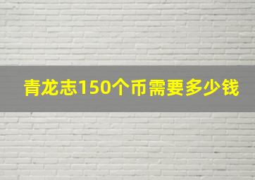 青龙志150个币需要多少钱