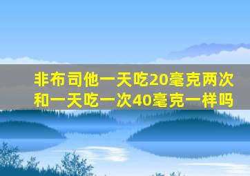 非布司他一天吃20毫克两次和一天吃一次40毫克一样吗