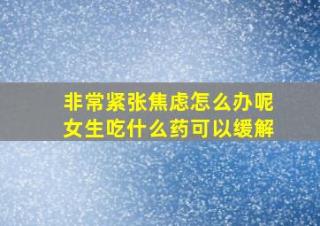 非常紧张焦虑怎么办呢女生吃什么药可以缓解