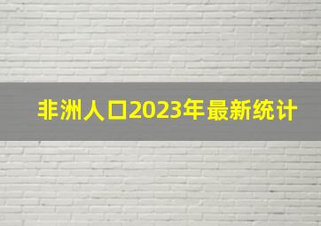 非洲人口2023年最新统计