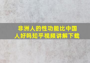 非洲人的性功能比中国人好吗知乎视频讲解下载