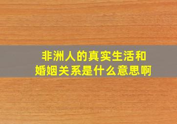 非洲人的真实生活和婚姻关系是什么意思啊