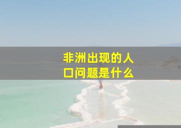 非洲出现的人口问题是什么