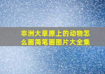 非洲大草原上的动物怎么画简笔画图片大全集