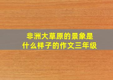 非洲大草原的景象是什么样子的作文三年级