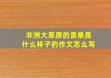 非洲大草原的景象是什么样子的作文怎么写