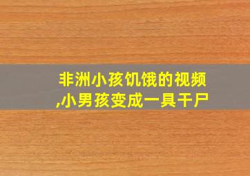 非洲小孩饥饿的视频,小男孩变成一具干尸