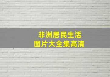 非洲居民生活图片大全集高清