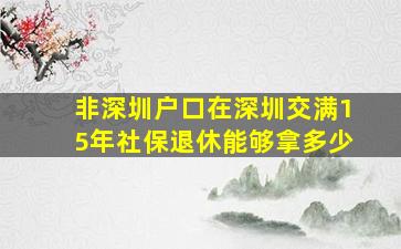 非深圳户口在深圳交满15年社保退休能够拿多少