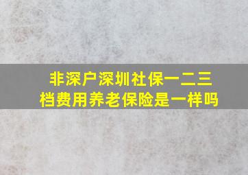 非深户深圳社保一二三档费用养老保险是一样吗