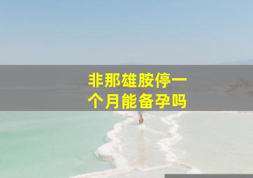 非那雄胺停一个月能备孕吗