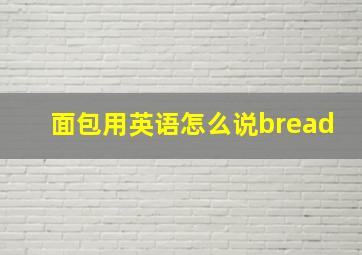 面包用英语怎么说bread