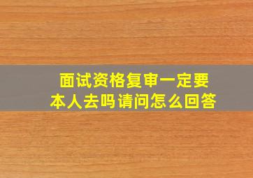 面试资格复审一定要本人去吗请问怎么回答