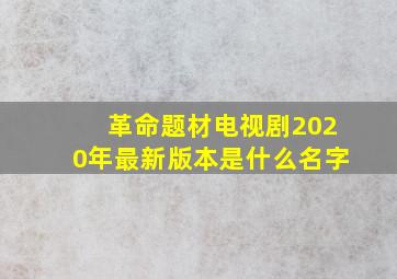 革命题材电视剧2020年最新版本是什么名字