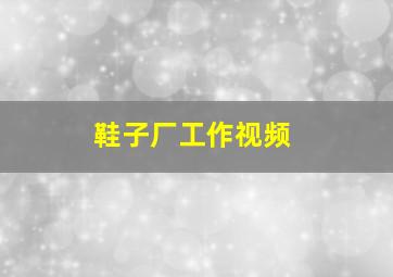 鞋子厂工作视频