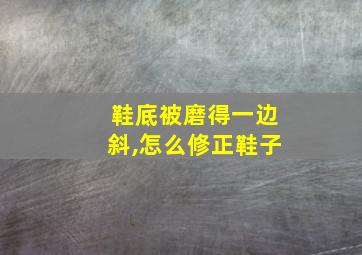 鞋底被磨得一边斜,怎么修正鞋子