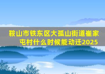 鞍山市铁东区大孤山街道崔家屯村什么时候能动迁2025