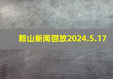 鞍山新闻回放2024.5.17