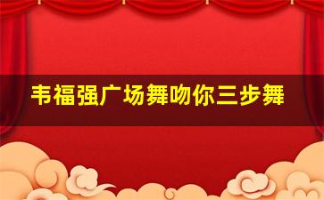 韦福强广场舞吻你三步舞