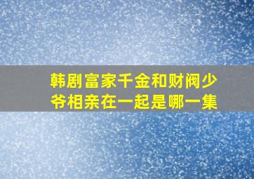 韩剧富家千金和财阀少爷相亲在一起是哪一集