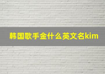 韩国歌手金什么英文名kim