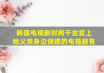 韩国电视剧财阀千金爱上她父亲身边保嫖的电视剧有