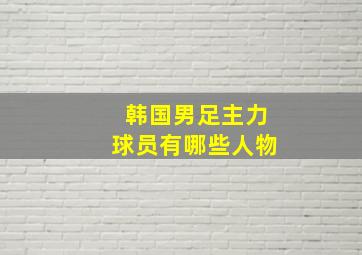 韩国男足主力球员有哪些人物