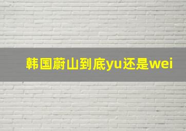 韩国蔚山到底yu还是wei