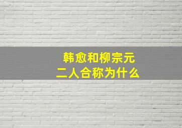 韩愈和柳宗元二人合称为什么