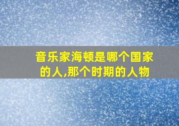 音乐家海顿是哪个国家的人,那个时期的人物