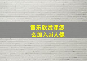 音乐欣赏课怎么加入ai人像