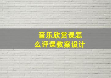 音乐欣赏课怎么评课教案设计