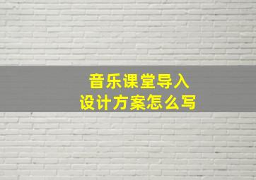 音乐课堂导入设计方案怎么写