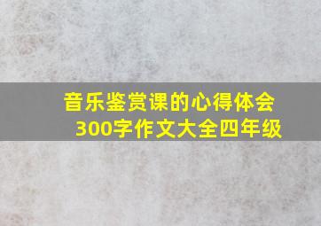 音乐鉴赏课的心得体会300字作文大全四年级