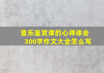 音乐鉴赏课的心得体会300字作文大全怎么写