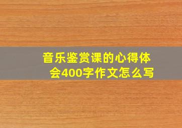 音乐鉴赏课的心得体会400字作文怎么写