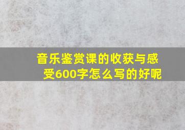 音乐鉴赏课的收获与感受600字怎么写的好呢