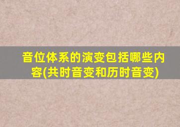 音位体系的演变包括哪些内容(共时音变和历时音变)